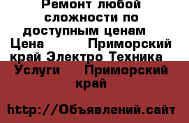 Ремонт любой сложности по доступным ценам. › Цена ­ 100 - Приморский край Электро-Техника » Услуги   . Приморский край